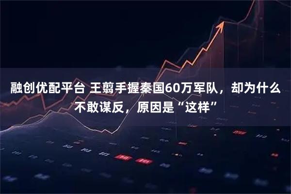 融创优配平台 王翦手握秦国60万军队，却为什么不敢谋反，原因是“这样”
