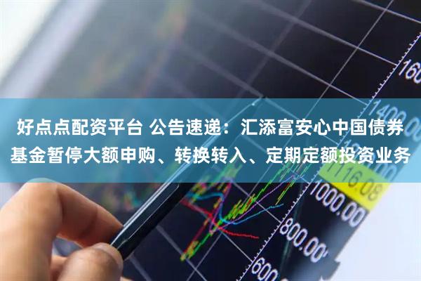 好点点配资平台 公告速递：汇添富安心中国债券基金暂停大额申购、转换转入、定期定额投资业务