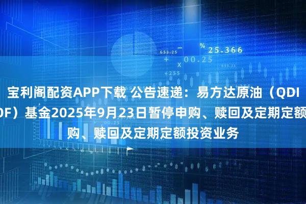 宝利阁配资APP下载 公告速递：易方达原油（QDII-LOF-FOF）基金2025年9月23日暂停申购、赎回及定期定额投资业务