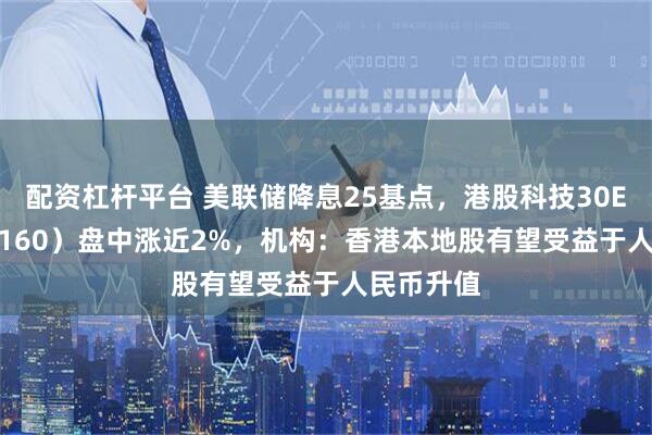 配资杠杆平台 美联储降息25基点，港股科技30ETF（513160）盘中涨近2%，机构：香港本地股有望受益于人民币升值
