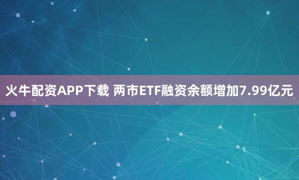 火牛配资APP下载 两市ETF融资余额增加7.99亿元