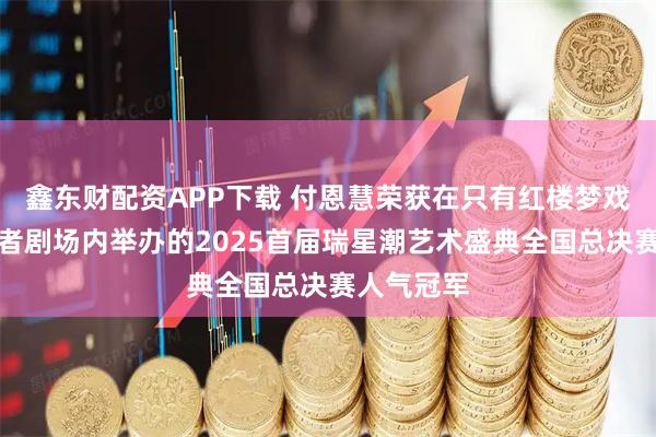 鑫东财配资APP下载 付恩慧荣获在只有红楼梦戏剧幻城读者剧场内举办的2025首届瑞星潮艺术盛典全国总决赛人气冠军