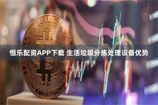 恒乐配资APP下载 生活垃圾分拣处理设备优势