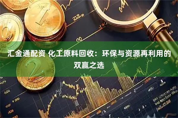 汇金通配资 化工原料回收：环保与资源再利用的双赢之选