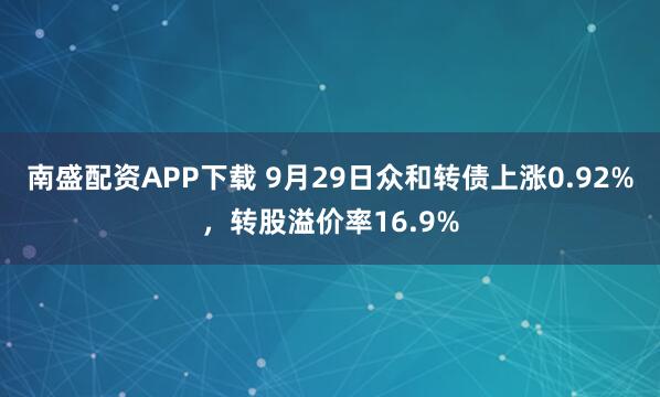 南盛配资APP下载 9月29日众和转债上涨0.92%，转股溢价率16.9%