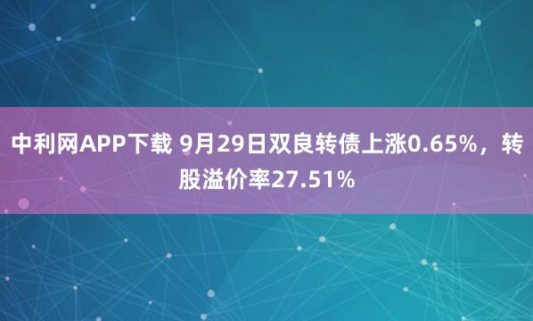 中利网APP下载 9月29日双良转债上涨0.65%，转股溢价率27.51%