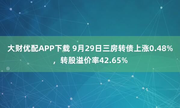大财优配APP下载 9月29日三房转债上涨0.48%，转股溢价率42.65%