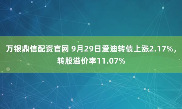 万银鼎信配资官网 9月29日爱迪转债上涨2.17%，转股溢价率11.07%
