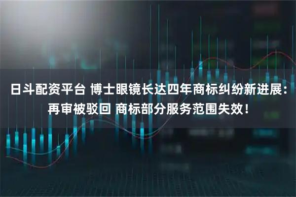 日斗配资平台 博士眼镜长达四年商标纠纷新进展：再审被驳回 商标部分服务范围失效！
