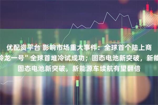 优配资平台 影响市场重大事件：全球首个陆上商用模块式小型堆“玲龙一号”全球首堆冷试成功；固态电池新突破，新能源车续航有望翻倍