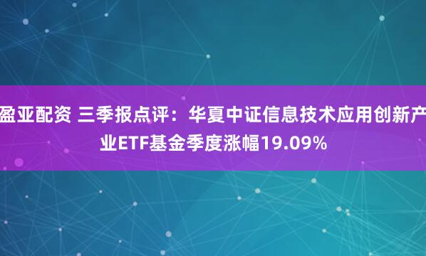 盈亚配资 三季报点评：华夏中证信息技术应用创新产业ETF基金季度涨幅19.09%