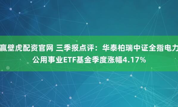 赢壁虎配资官网 三季报点评：华泰柏瑞中证全指电力公用事业ETF基金季度涨幅4.17%