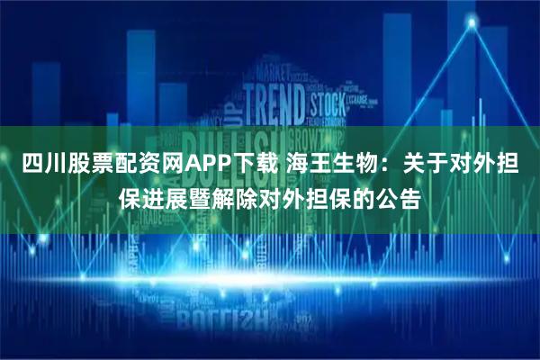 四川股票配资网APP下载 海王生物：关于对外担保进展暨解除对外担保的公告