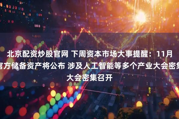 北京配资炒股官网 下周资本市场大事提醒：11月中国官方储备资产将公布 涉及人工智能等多个产业大会密集召开