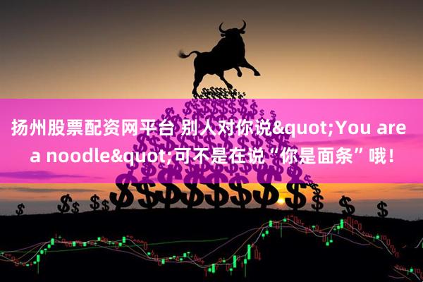 扬州股票配资网平台 别人对你说"You are a noodle"可不是在说“你是面条”哦！
