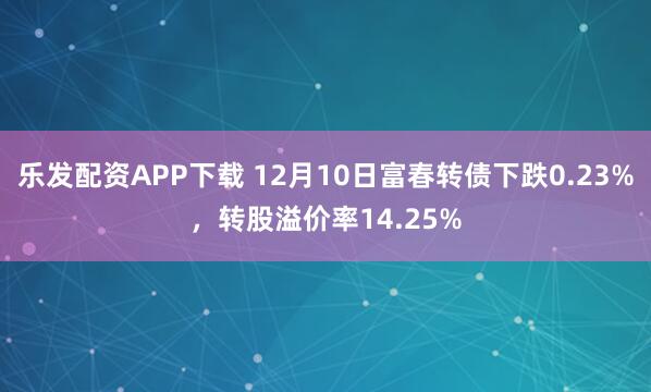 乐发配资APP下载 12月10日富春转债下跌0.23%，转股溢价率14.25%