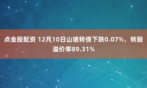 点金股配资 12月10日山玻转债下跌0.07%，转股溢价率89.31%