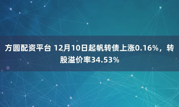 方圆配资平台 12月10日起帆转债上涨0.16%，转股溢价率34.53%