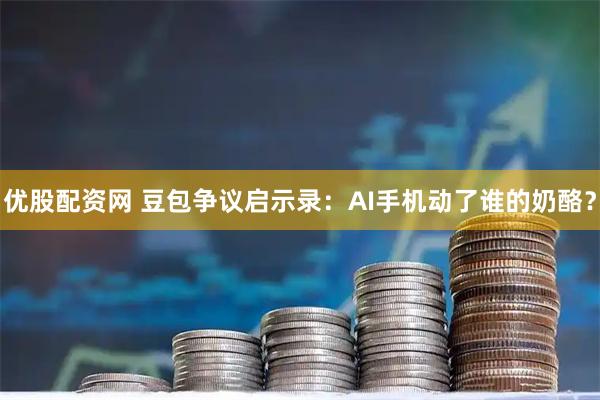 优股配资网 豆包争议启示录：AI手机动了谁的奶酪？