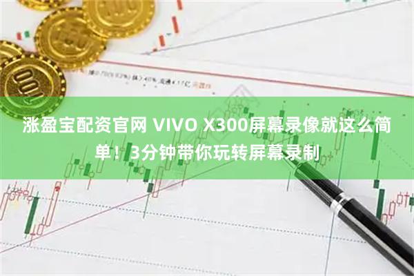 涨盈宝配资官网 VIVO X300屏幕录像就这么简单！3分钟带你玩转屏幕录制