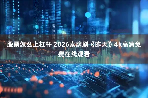 股票怎么上杠杆 2026泰腐剧《昨天》4k高清免费在线观看