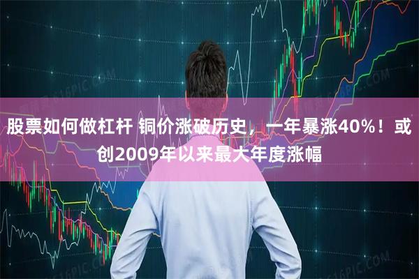 股票如何做杠杆 铜价涨破历史，一年暴涨40%！或创2009年以来最大年度涨幅