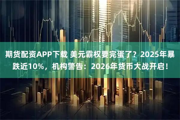 期货配资APP下载 美元霸权要完蛋了？2025年暴跌近10%，机构警告：2026年货币大战开启！