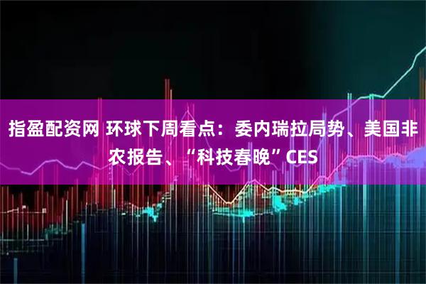 指盈配资网 环球下周看点：委内瑞拉局势、美国非农报告、“科技春晚”CES