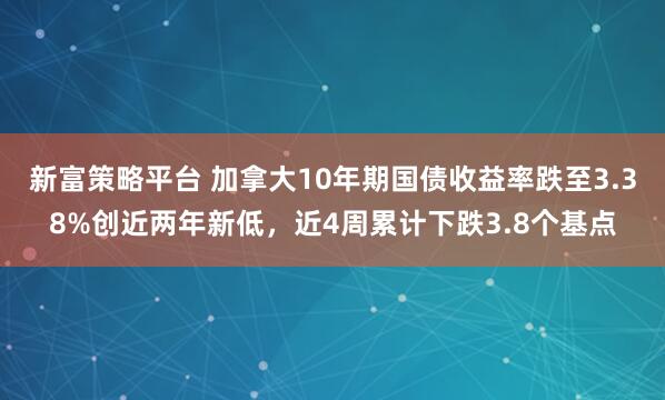 新富策略平台 加拿大10年期国债收益率跌至3.38%创近两年新低，近4周累计下跌3.8个基点