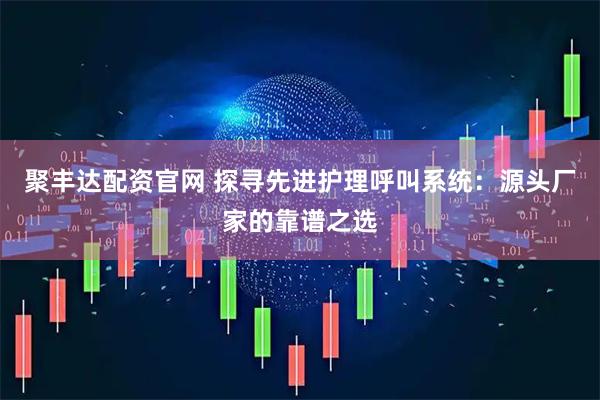 聚丰达配资官网 探寻先进护理呼叫系统：源头厂家的靠谱之选