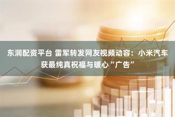 东润配资平台 雷军转发网友视频动容：小米汽车获最纯真祝福与暖心“广告”