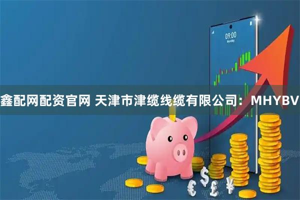 鑫配网配资官网 天津市津缆线缆有限公司：MHYBV