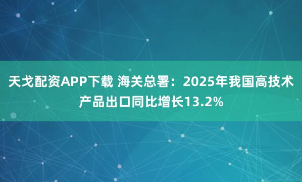 天戈配资APP下载 海关总署：2025年我国高技术产品出口同比增长13.2%