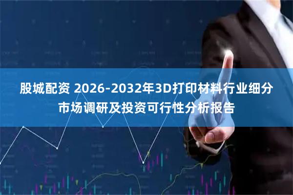 股城配资 2026-2032年3D打印材料行业细分市场调研及投资可行性分析报告
