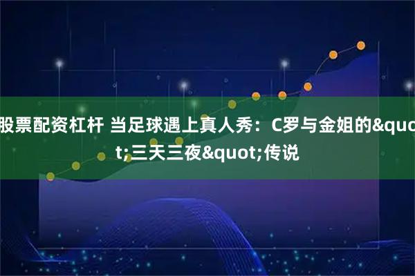 股票配资杠杆 当足球遇上真人秀：C罗与金姐的"三天三夜"传说