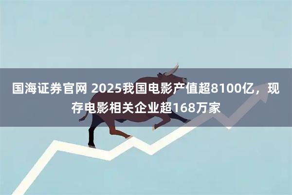 国海证券官网 2025我国电影产值超8100亿，现存电影相关企业超168万家