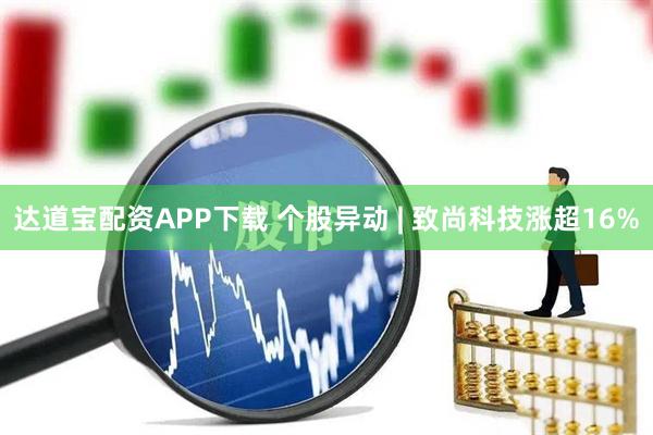 达道宝配资APP下载 个股异动 | 致尚科技涨超16%