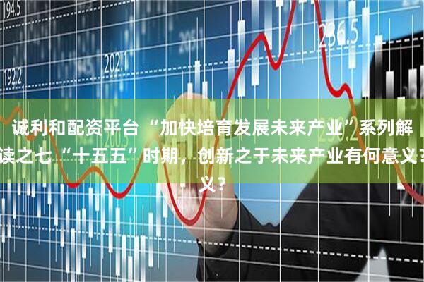诚利和配资平台 “加快培育发展未来产业”系列解读之七 “十五五”时期，创新之于未来产业有何意义？