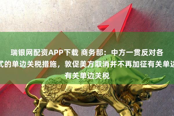 瑞银网配资APP下载 商务部：中方一贯反对各种形式的单边关税措施，敦促美方取消并不再加征有关单边关税