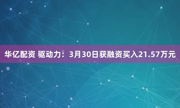 华亿配资 驱动力：3月30日获融资买入21.57万元