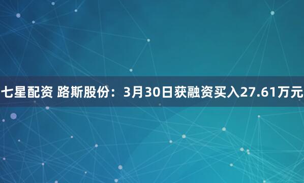 七星配资 路斯股份：3月30日获融资买入27.61万元