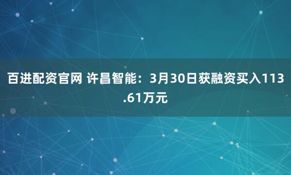 百进配资官网 许昌智能：3月30日获融资买入113.61万元