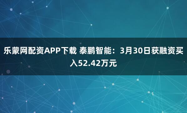 乐蒙网配资APP下载 泰鹏智能：3月30日获融资买入52.42万元