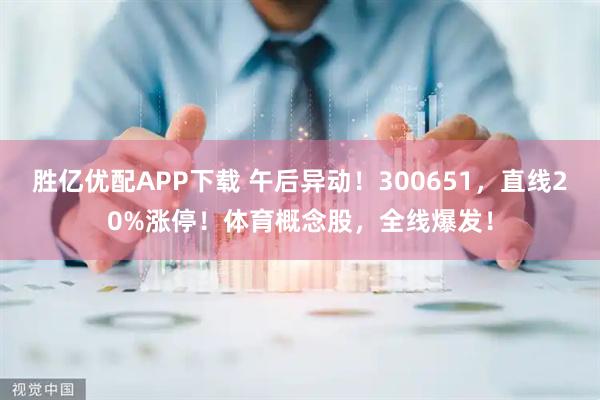 胜亿优配APP下载 午后异动！300651，直线20%涨停！体育概念股，全线爆发！