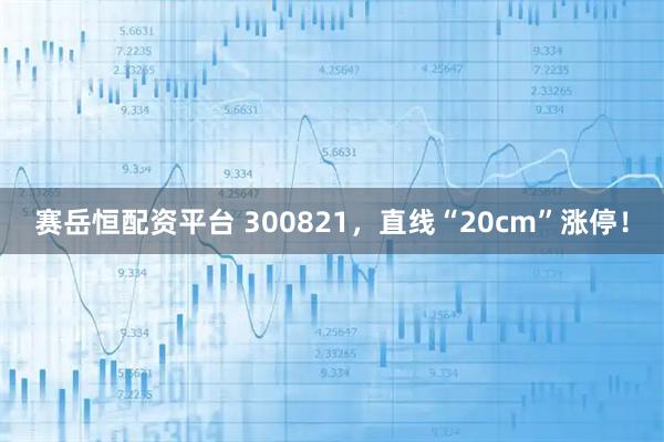 赛岳恒配资平台 300821，直线“20cm”涨停！