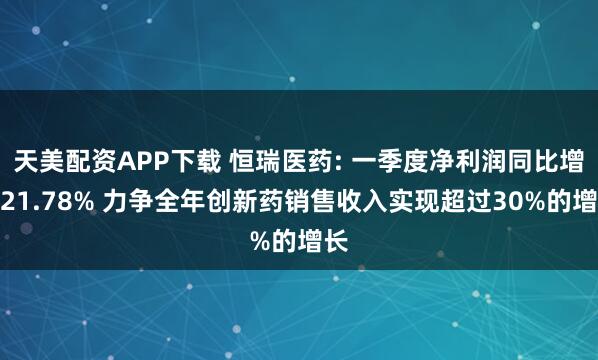 天美配资APP下载 恒瑞医药: 一季度净利润同比增长21.78% 力争全年创新药销售收入实现超过30%的增长