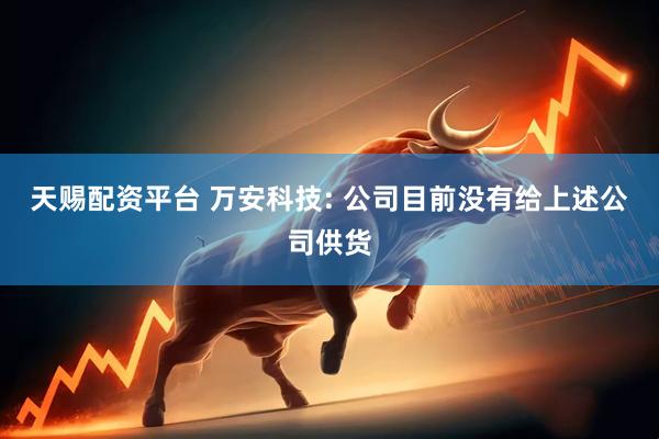 天赐配资平台 万安科技: 公司目前没有给上述公司供货